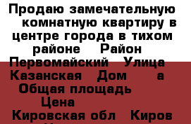 Продаю замечательную 1- комнатную квартиру в центре города в тихом районе. › Район ­ Первомайский › Улица ­ Казанская › Дом ­ 109а › Общая площадь ­ 36 › Цена ­ 2 185 000 - Кировская обл., Киров г. Недвижимость » Квартиры продажа   . Кировская обл.